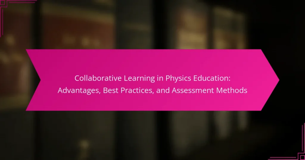 Collaborative Learning in Physics Education: Advantages, Best Practices, and Assessment Methods
