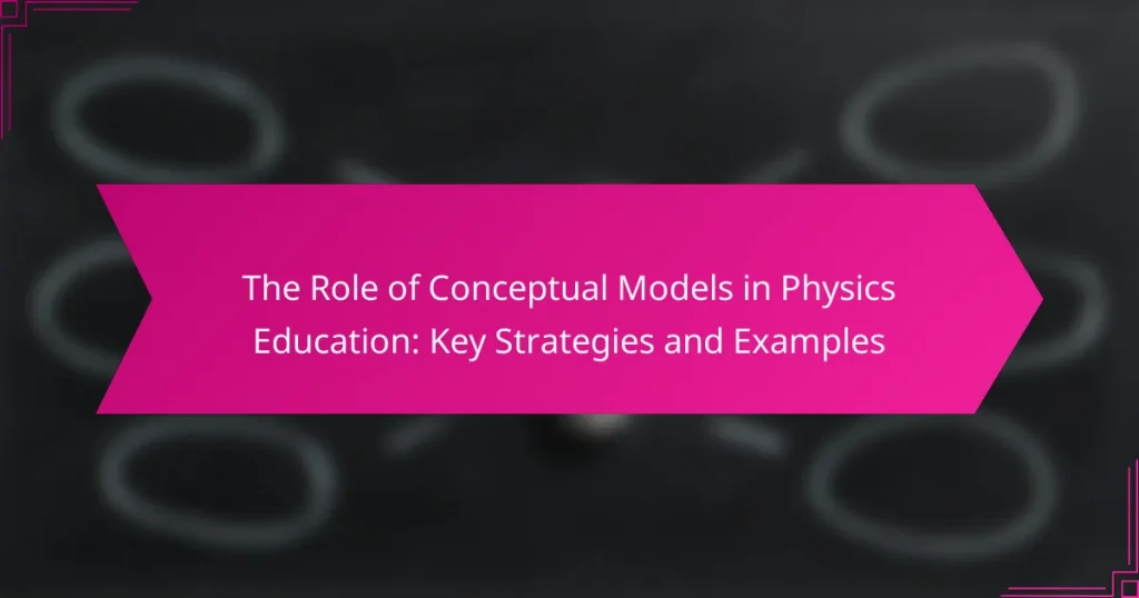 The Role of Conceptual Models in Physics Education: Key Strategies and Examples