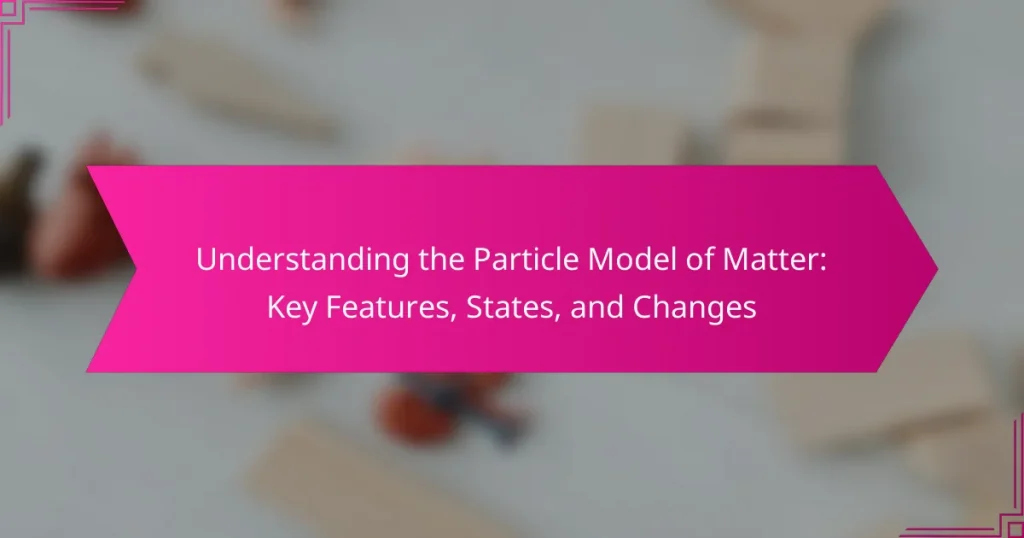 Understanding the Particle Model of Matter: Key Features, States, and Changes