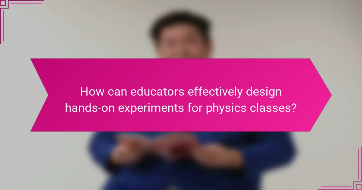How can educators effectively design hands-on experiments for physics classes?