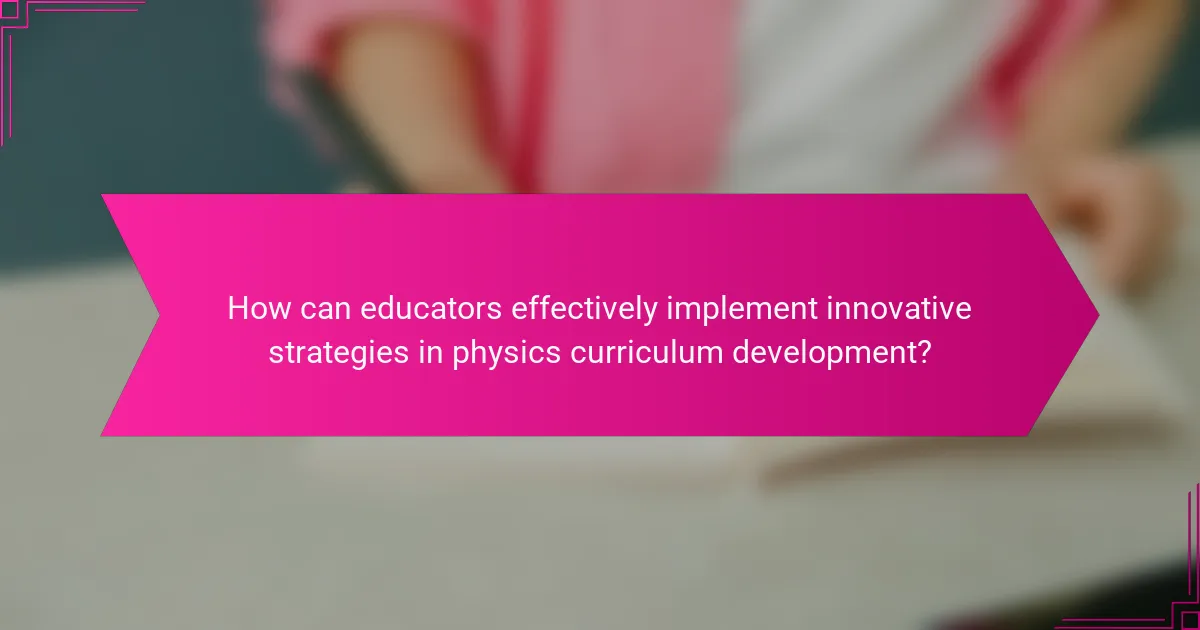 How can educators effectively implement innovative strategies in physics curriculum development?