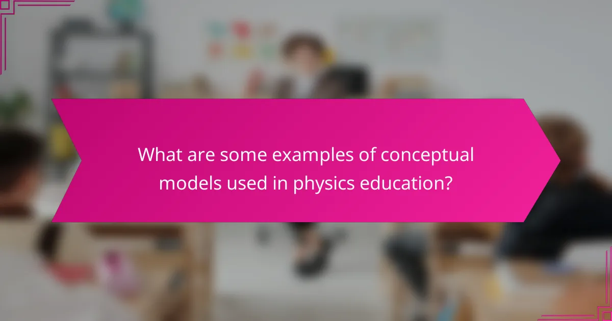 What are some examples of conceptual models used in physics education?