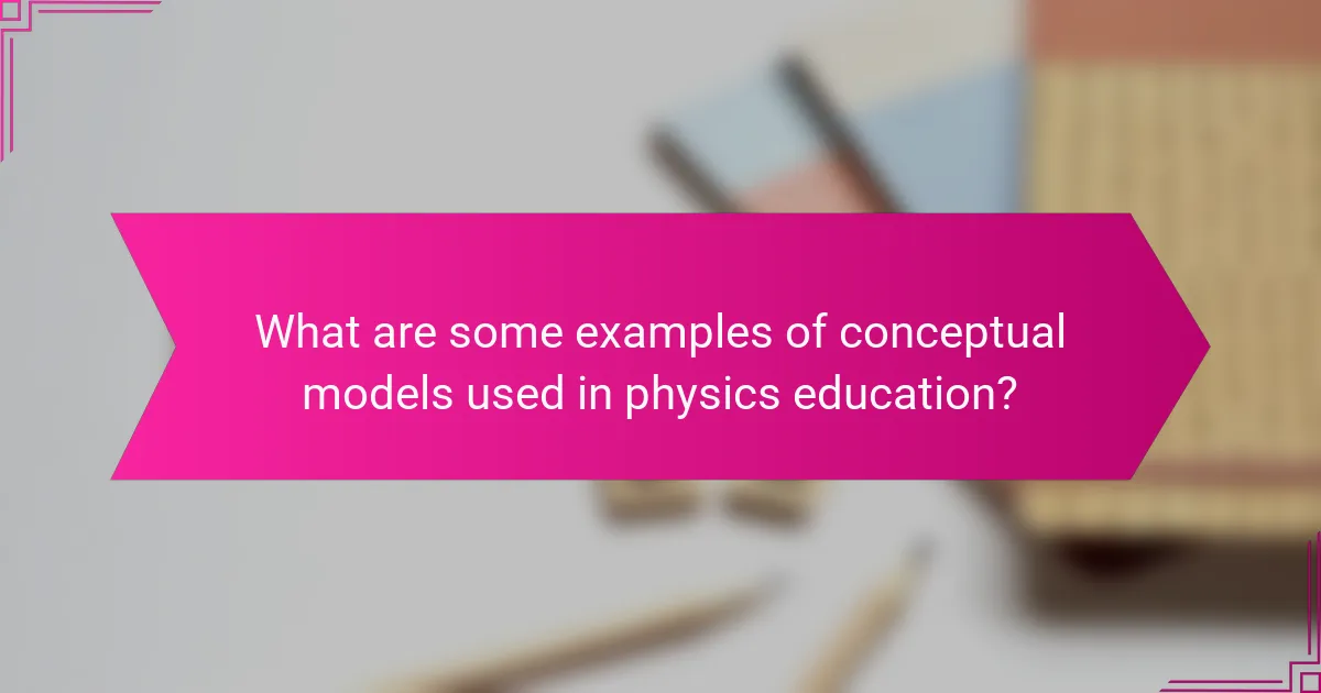 What are some examples of conceptual models used in physics education?