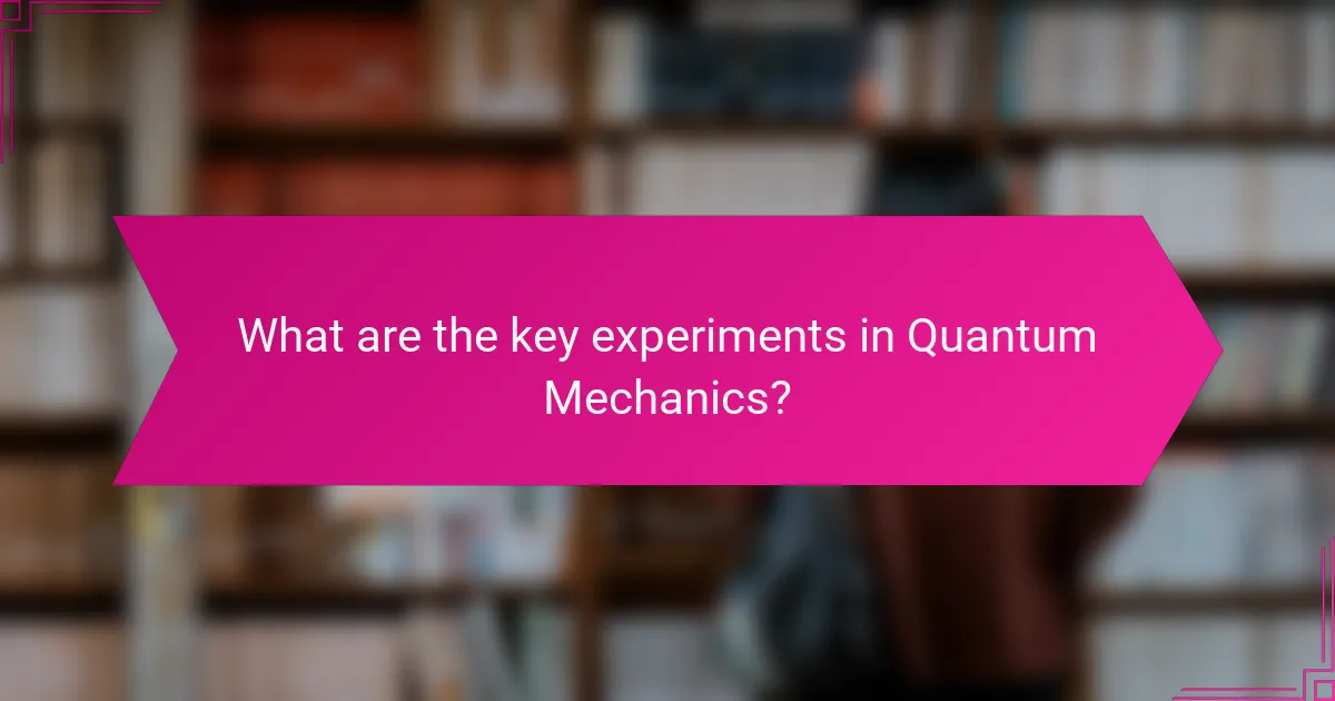What are the key experiments in Quantum Mechanics?